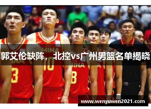 郭艾伦缺阵，北控vs广州男篮名单揭晓